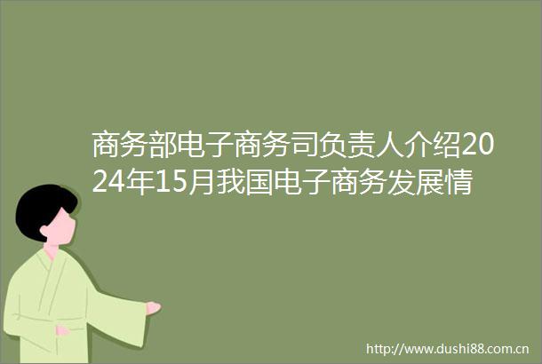 商务部电子商务司负责人介绍2024年15月我国电子商务发展情况