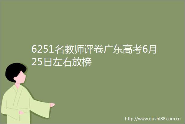 6251名教师评卷广东高考6月25日左右放榜