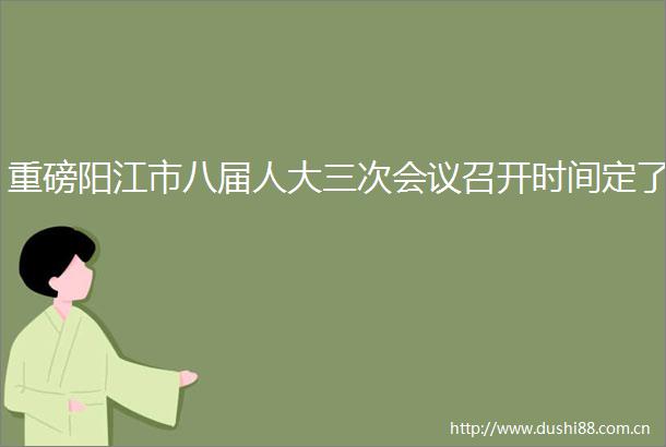 重磅阳江市八届人大三次会议召开时间定了