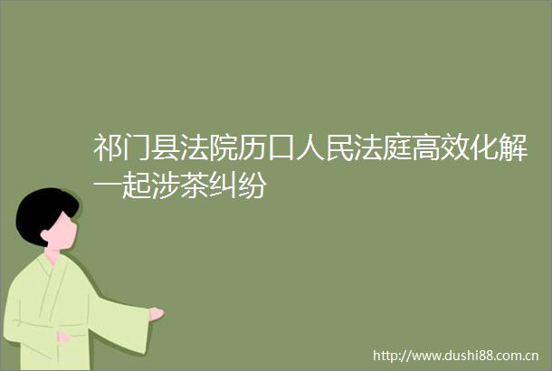 祁门县历口高效化解一起涉茶