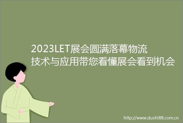 2023LET展会圆满落幕物流技术与应用带您看懂展会看到机会