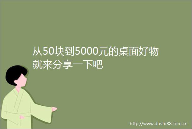 从50块到5000元的桌面好物就来分享一下吧