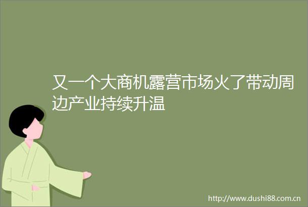 又一个大商机露营市场火了带动周边产业持续升温