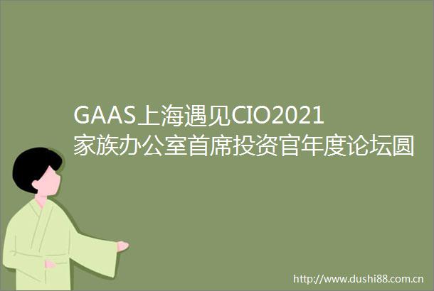 GAAS上海遇见CIO2021家族办公室首席投资官年度论坛圆满落幕