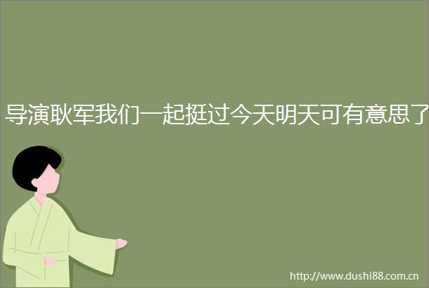 导演耿军我们一起挺过今天明天可有意思了