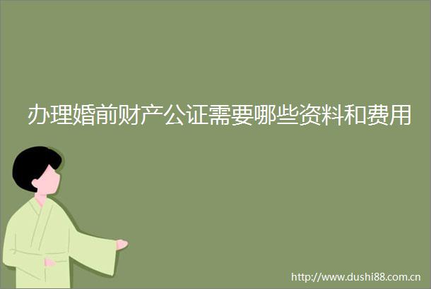 办理婚前财产公证需要哪些资料和费用