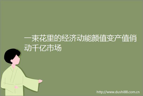 一束花里的经济动能颜值变产值俏动千亿市场