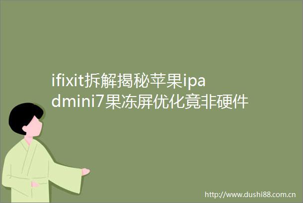 ifixit拆解揭秘苹果ipadmini7果冻屏优化竟非硬件之功