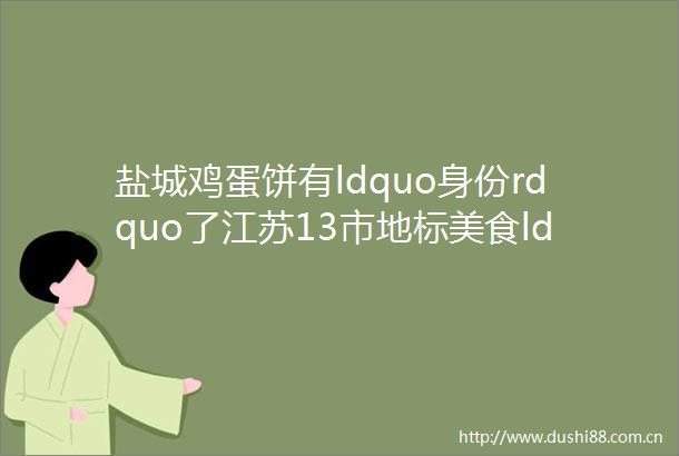 盐城鸡蛋饼有ldquo身份rdquo了江苏13市地标美食ldquo出炉rdquo上榜的有