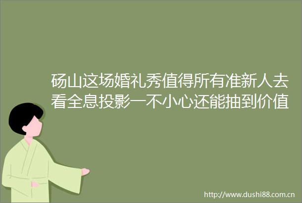砀山这场婚礼秀值得所有准新人去看全息投影一不小心还能抽到价值万元的大奖hellip
