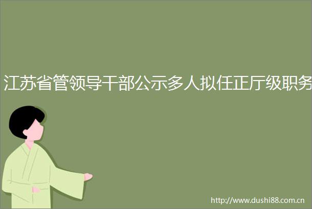江苏省管公示多人拟任正厅级职务