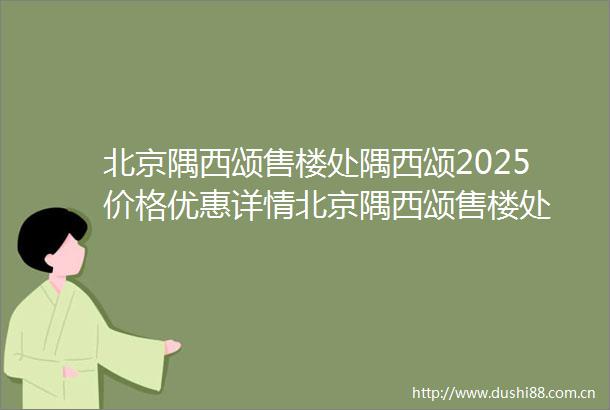 北京隅西颂售楼处隅西颂2025价格优惠详情北京隅西颂售楼处
