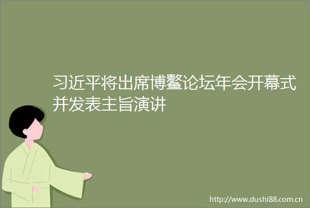 将出席博鳌论坛年会开幕式并发表主旨演讲