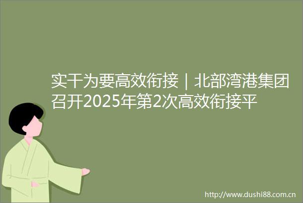 实干为要高效衔接｜北部湾港集团召开2025年第2次高效衔接平陆运河江海侧项目推进会