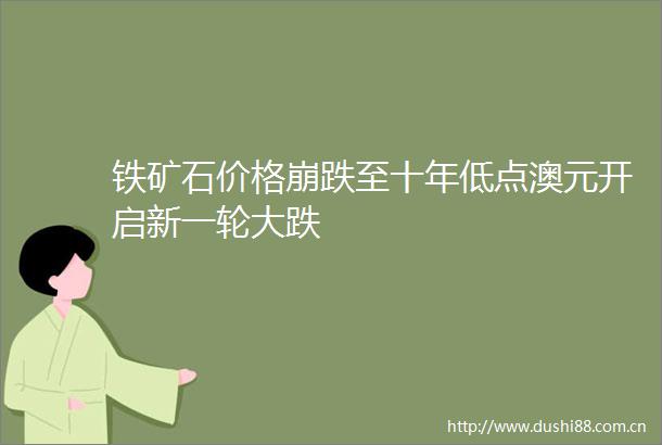 铁矿石价格崩跌至十年低点澳元开启新一轮大跌