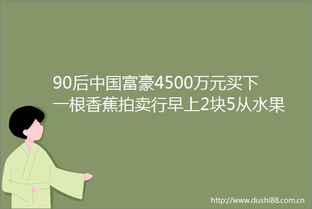 90后富豪4500万元买下一根香蕉拍卖行早上2块5从水果摊买的
