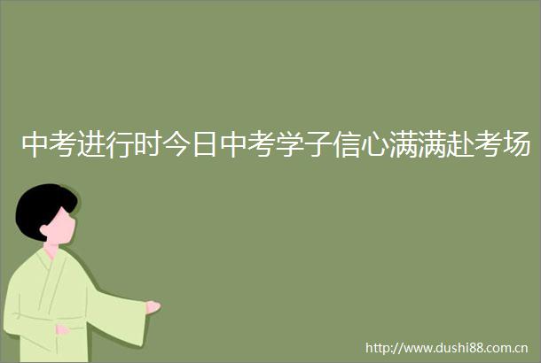 中考进行时今日中考学子信心满满赴考场