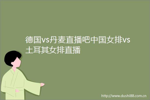 德国vs丹麦直播吧女排vs土耳其女排直播