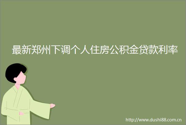 最新郑州下调个人住房公积金利率