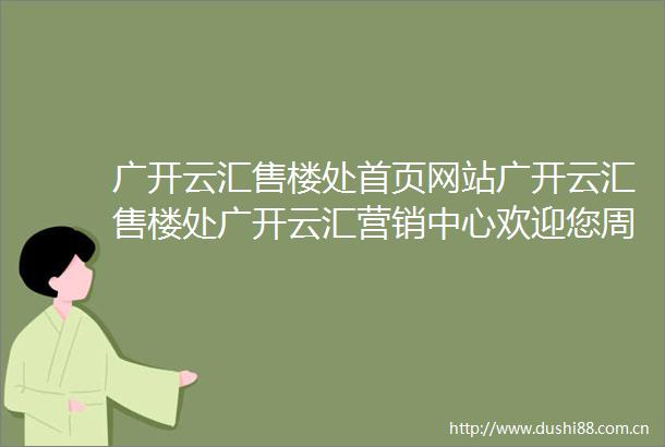 广开云汇售楼处首页网站广开云汇售楼处广开云汇营销中心欢迎您周边配套楼盘详情最新价格备案价售楼处电话