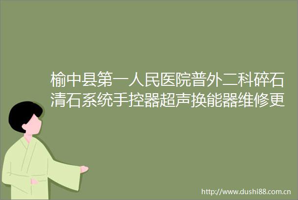 榆中县第一医院普外二科碎石清石系统手控器超声换能器维修更换项目院内单一来源公示