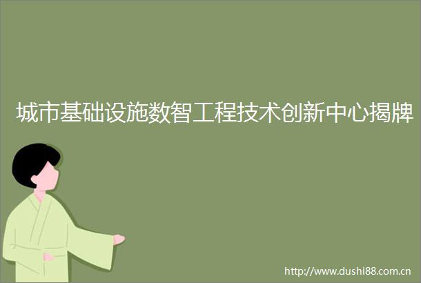 城市基础设施数智工程技术创新中心揭牌