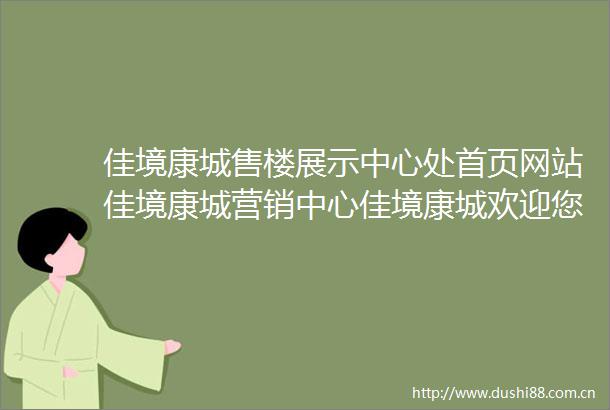 佳境康城售楼展示中心处首页网站佳境康城营销中心佳境康城欢迎您楼盘详情最新价格户型图容积率售楼处