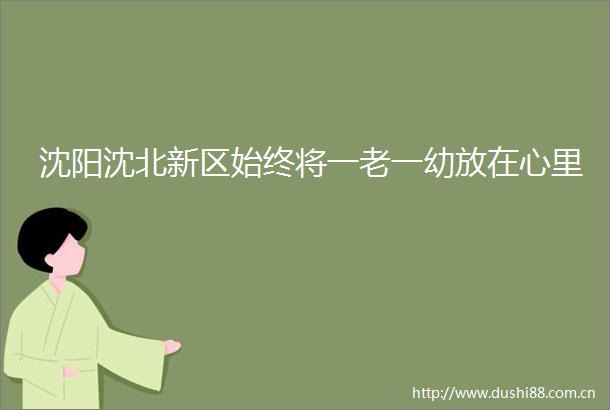 沈阳沈北新区始终将一老一幼放在心里
