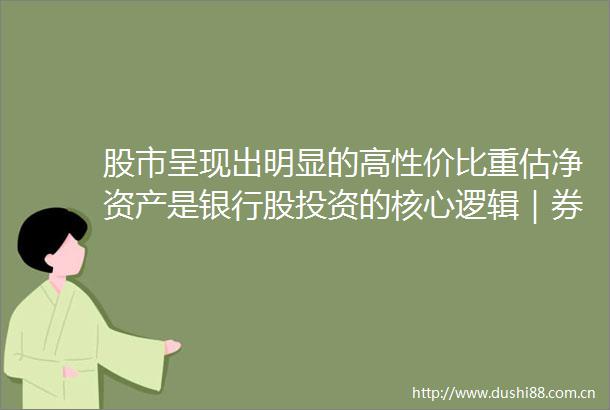 股市呈现出明显的高性价比重估净资产是银行股投资的核心逻辑｜券商晨会