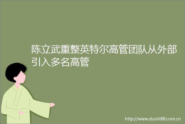 陈立武重整英特尔高管团队从外部引入多名高管