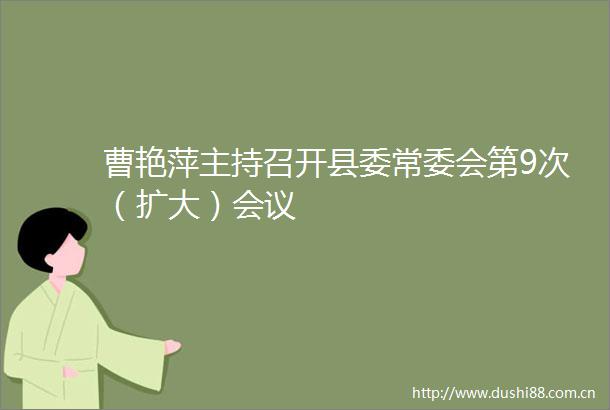 曹艳萍主持召开县委常委会第9次（扩大）会议