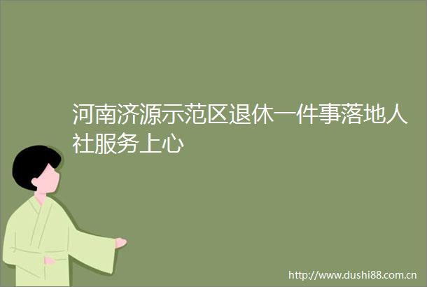 河南济源示范区退休一件事落地人社服务上心