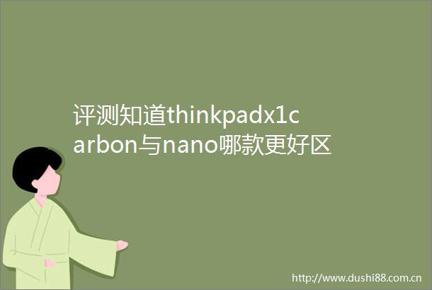 评测知道thinkpadx1carbon与nano哪款更好区别有吗深度评测揭秘其性价比