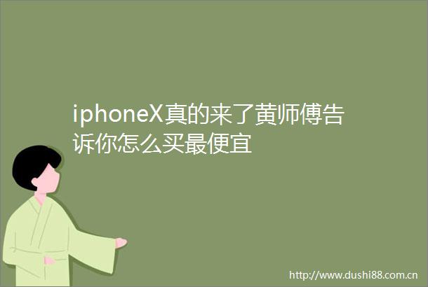 iphoneX真的来了黄师傅告诉你怎么买最便宜