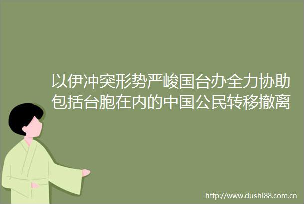 以伊冲突形势严峻国台办全力协助包括台胞在内的公民转移撤离