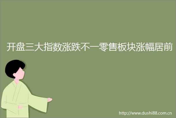 开盘三大指数涨跌不一零售板块涨幅居前