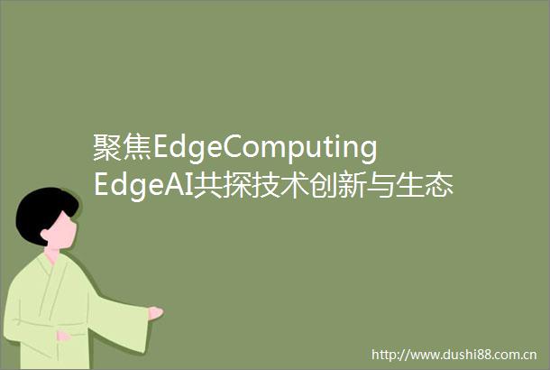 聚焦EdgeComputingEdgeAI共探技术创新与生态融合