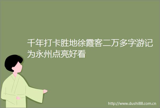 千年打卡胜地徐霞客二万多字游记为永州点亮好看
