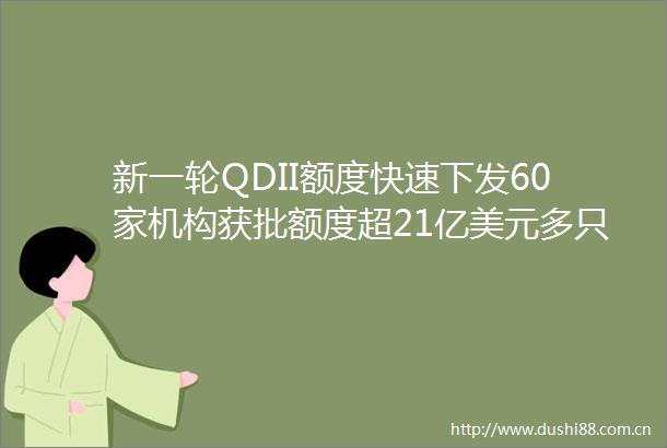 新一轮QDII额度快速下发60家机构获批额度超21亿美元多只公募产品打开申购