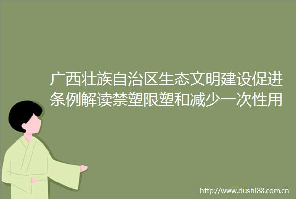 广西壮族自治区生态文明建设促进条例解读禁塑限塑和减少一次性用品使用新增用车以新能源汽车为主