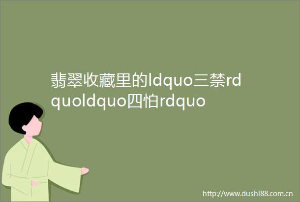 翡翠收藏里的ldquo三禁rdquoldquo四怕rdquoldquo八注意rdquo早看早知道