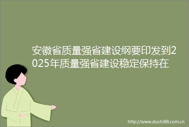安徽省质量强省建设纲要印发到2025年质量强省建设稳定保持在全国第一方阵