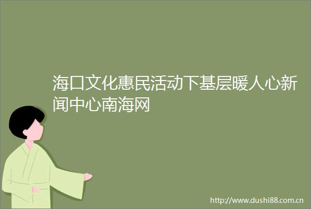 海口文化惠民活动下基层暖人心新闻中心南海网
