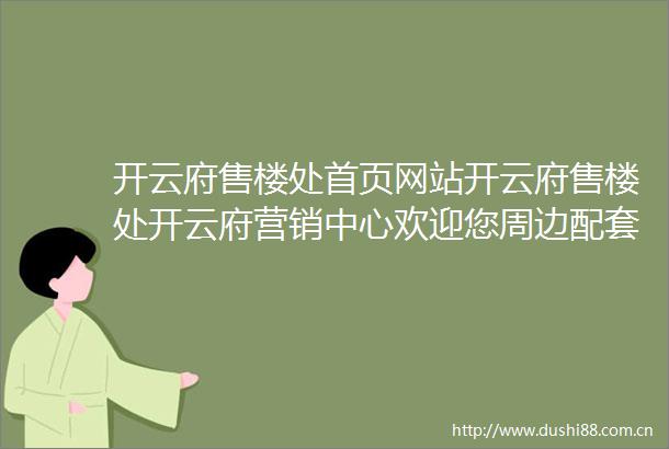 开云府售楼处首页网站开云府售楼处开云府营销中心欢迎您周边配套楼盘详情最新价格备案价售楼处电话
