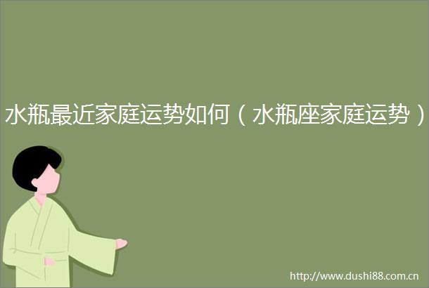 水瓶最近家庭运势如何（水瓶座家庭运势）