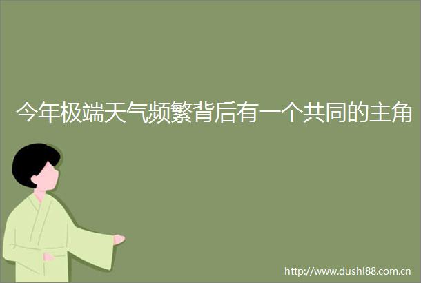 今年极端天气频繁背后有一个共同的主角