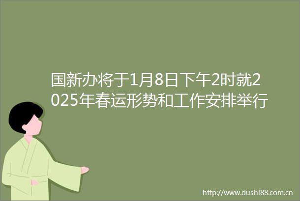 国新办将于1月8日下午2时就2025年春运形势和工作安排举行发布会