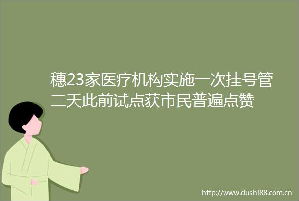 穗23家医疗机构实施一次挂号管三天此前试点获市民普遍点赞