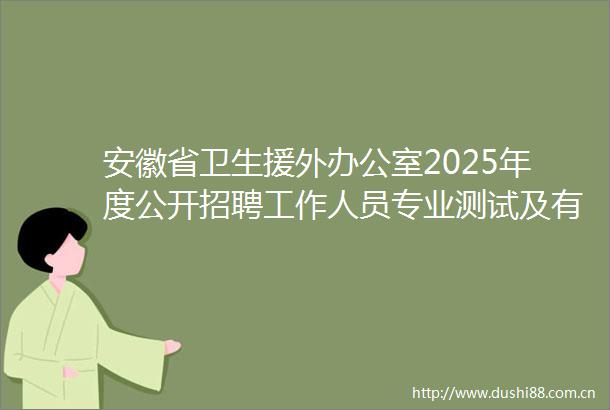 安徽省卫生援外办公室2025年度公开招聘工作人员专业测试及有关工作实施方案