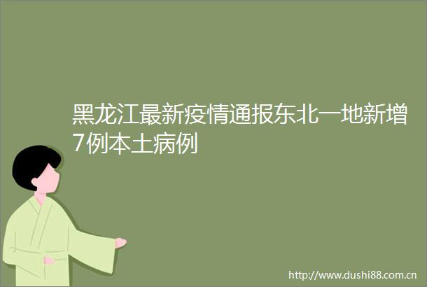 黑龙江最新疫情通报东北一地新增7例本土病例